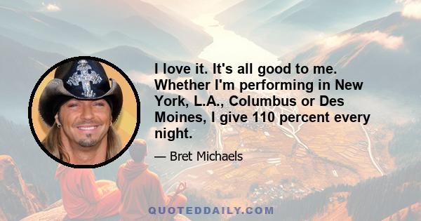 I love it. It's all good to me. Whether I'm performing in New York, L.A., Columbus or Des Moines, I give 110 percent every night.