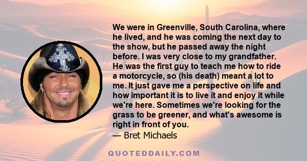 We were in Greenville, South Carolina, where he lived, and he was coming the next day to the show, but he passed away the night before. I was very close to my grandfather. He was the first guy to teach me how to ride a