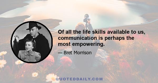 Of all the life skills available to us, communication is perhaps the most empowering.