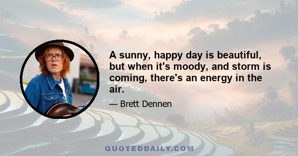 A sunny, happy day is beautiful, but when it's moody, and storm is coming, there's an energy in the air.