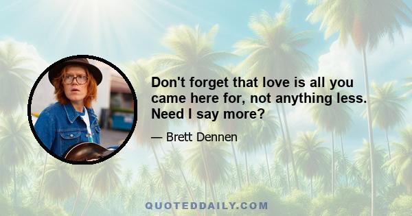 Don't forget that love is all you came here for, not anything less. Need I say more?