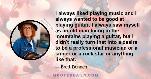 I always liked playing music and I always wanted to be good at playing guitar. I always saw myself as an old man living in the mountains playing a guitar, but I didn't really turn that into a desire to be a professional 