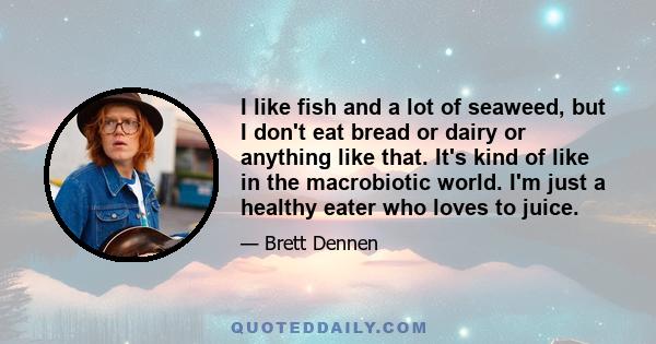 I like fish and a lot of seaweed, but I don't eat bread or dairy or anything like that. It's kind of like in the macrobiotic world. I'm just a healthy eater who loves to juice.