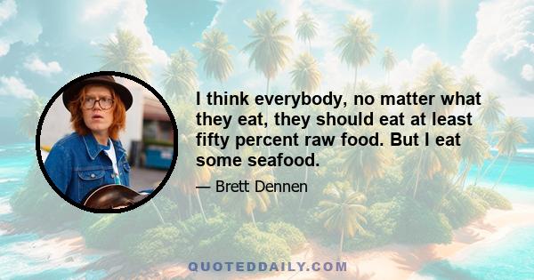 I think everybody, no matter what they eat, they should eat at least fifty percent raw food. But I eat some seafood.