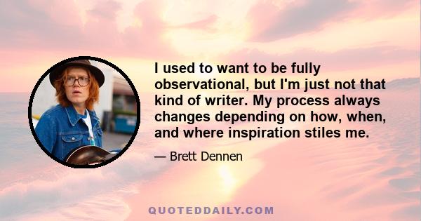 I used to want to be fully observational, but I'm just not that kind of writer. My process always changes depending on how, when, and where inspiration stiles me.