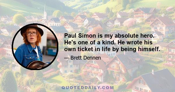 Paul Simon is my absolute hero. He's one of a kind. He wrote his own ticket in life by being himself.