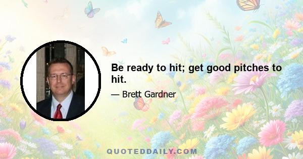 Be ready to hit; get good pitches to hit.