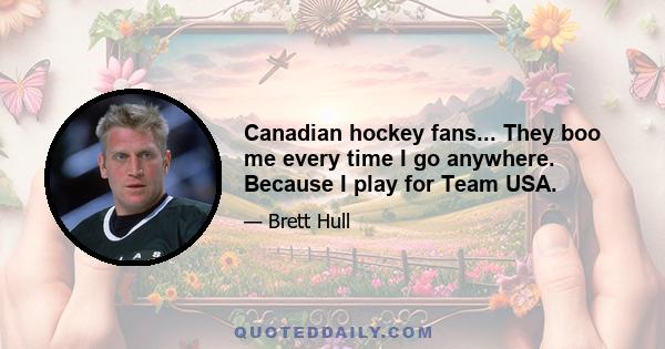 Canadian hockey fans... They boo me every time I go anywhere. Because I play for Team USA.