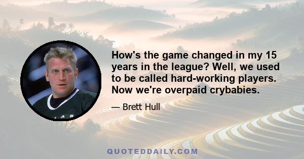 How's the game changed in my 15 years in the league? Well, we used to be called hard-working players. Now we're overpaid crybabies.