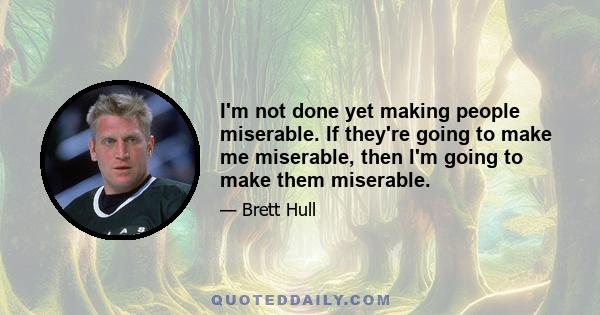 I'm not done yet making people miserable. If they're going to make me miserable, then I'm going to make them miserable.