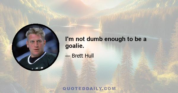 I'm not dumb enough to be a goalie.