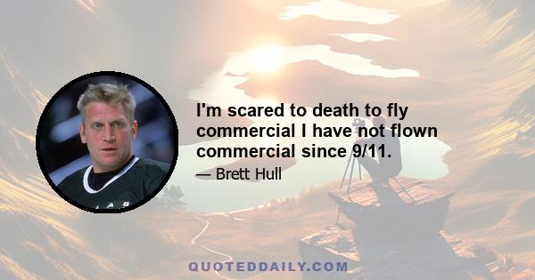 I'm scared to death to fly commercial I have not flown commercial since 9/11.