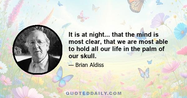 It is at night... that the mind is most clear, that we are most able to hold all our life in the palm of our skull.