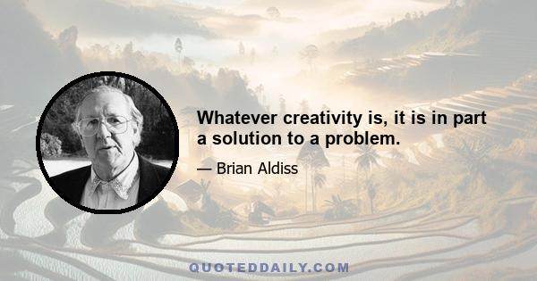 Whatever creativity is, it is in part a solution to a problem.