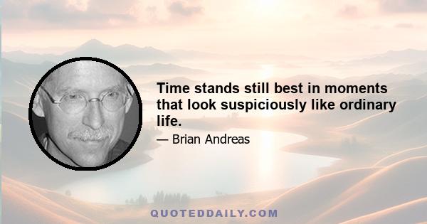 Time stands still best in moments that look suspiciously like ordinary life.