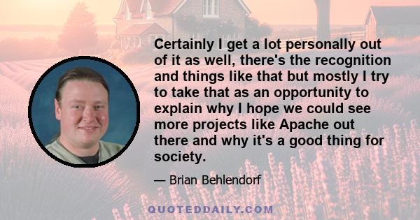 Certainly I get a lot personally out of it as well, there's the recognition and things like that but mostly I try to take that as an opportunity to explain why I hope we could see more projects like Apache out there and 