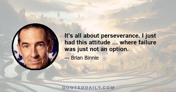 It's all about perseverance. I just had this attitude … where failure was just not an option.