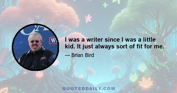 I was a writer since I was a little kid. It just always sort of fit for me.