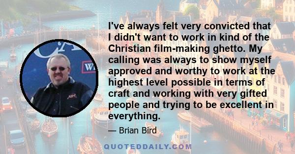 I've always felt very convicted that I didn't want to work in kind of the Christian film-making ghetto. My calling was always to show myself approved and worthy to work at the highest level possible in terms of craft