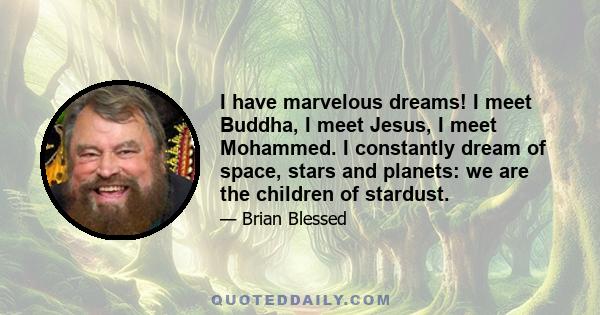 I have marvelous dreams! I meet Buddha, I meet Jesus, I meet Mohammed. I constantly dream of space, stars and planets: we are the children of stardust.