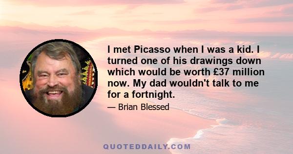 I met Picasso when I was a kid. I turned one of his drawings down which would be worth £37 million now. My dad wouldn't talk to me for a fortnight.