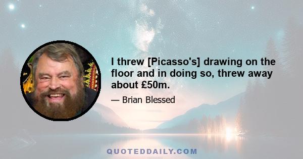 I threw [Picasso's] drawing on the floor and in doing so, threw away about £50m.