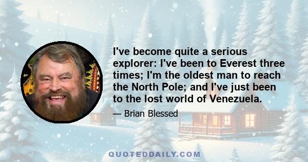 I've become quite a serious explorer: I've been to Everest three times; I'm the oldest man to reach the North Pole; and I've just been to the lost world of Venezuela.