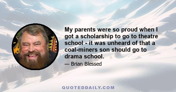 My parents were so proud when I got a scholarship to go to theatre school - it was unheard of that a coal-miners son should go to drama school.