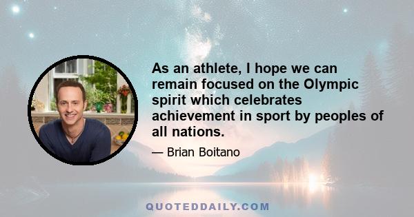 As an athlete, I hope we can remain focused on the Olympic spirit which celebrates achievement in sport by peoples of all nations.