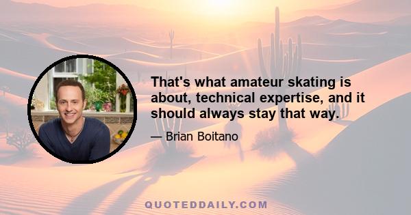 That's what amateur skating is about, technical expertise, and it should always stay that way.