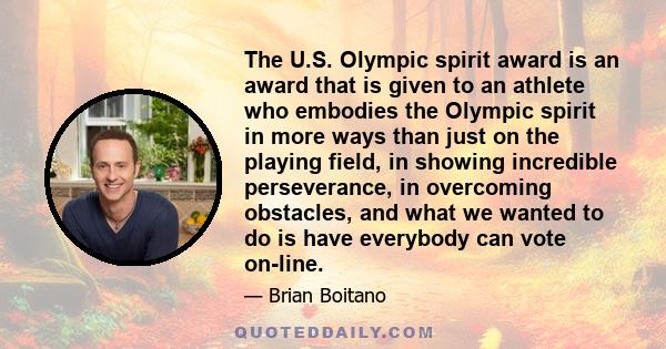 The U.S. Olympic spirit award is an award that is given to an athlete who embodies the Olympic spirit in more ways than just on the playing field, in showing incredible perseverance, in overcoming obstacles, and what we 