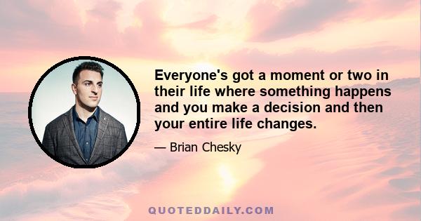 Everyone's got a moment or two in their life where something happens and you make a decision and then your entire life changes.