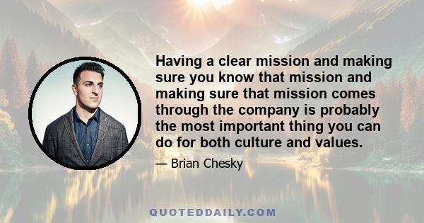 Having a clear mission and making sure you know that mission and making sure that mission comes through the company is probably the most important thing you can do for both culture and values.