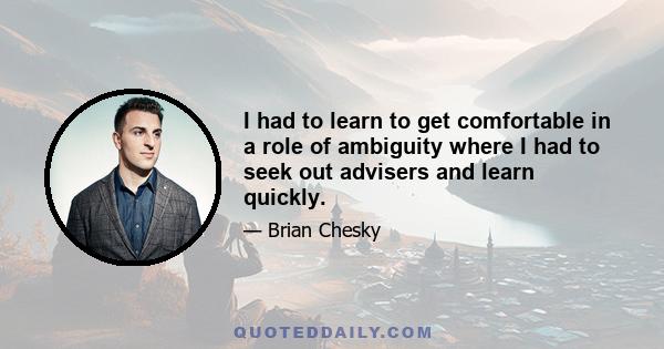 I had to learn to get comfortable in a role of ambiguity where I had to seek out advisers and learn quickly.