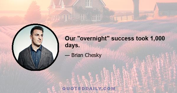 Our overnight success took 1,000 days.