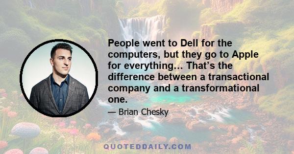 People went to Dell for the computers, but they go to Apple for everything… That’s the difference between a transactional company and a transformational one.