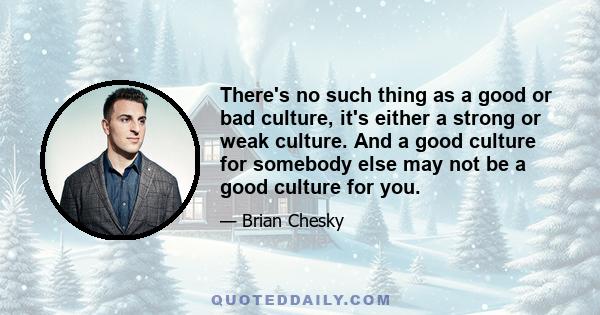 There's no such thing as a good or bad culture, it's either a strong or weak culture. And a good culture for somebody else may not be a good culture for you.