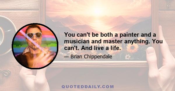 You can't be both a painter and a musician and master anything. You can't. And live a life.