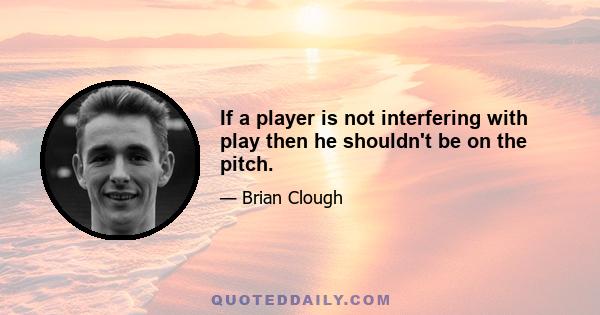 If a player is not interfering with play then he shouldn't be on the pitch.