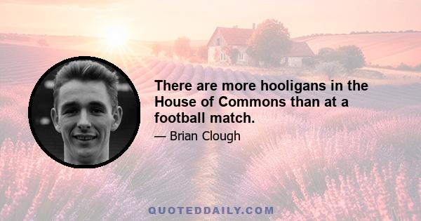 There are more hooligans in the House of Commons than at a football match.