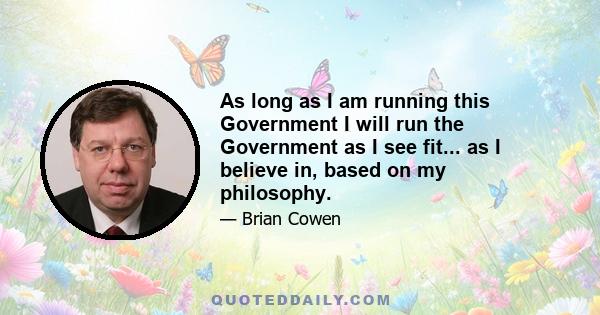 As long as I am running this Government I will run the Government as I see fit... as I believe in, based on my philosophy.