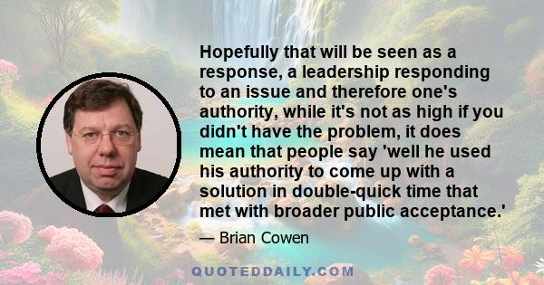 Hopefully that will be seen as a response, a leadership responding to an issue and therefore one's authority, while it's not as high if you didn't have the problem, it does mean that people say 'well he used his