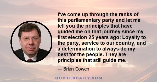 I've come up through the ranks of this parliamentary party and let me tell you the principles that have guided me on that journey since my first election 25 years ago: Loyalty to the party, service to our country, and a 