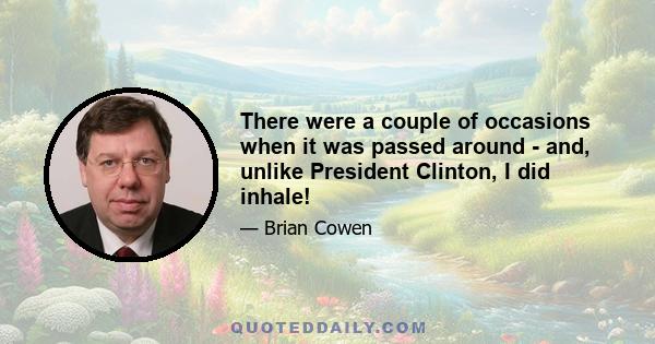 There were a couple of occasions when it was passed around - and, unlike President Clinton, I did inhale!