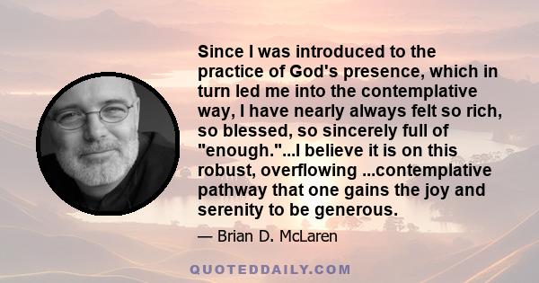 Since I was introduced to the practice of God's presence, which in turn led me into the contemplative way, I have nearly always felt so rich, so blessed, so sincerely full of enough....I believe it is on this robust,