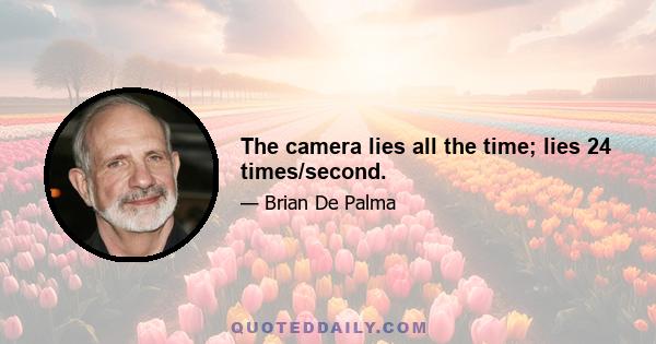 The camera lies all the time; lies 24 times/second.