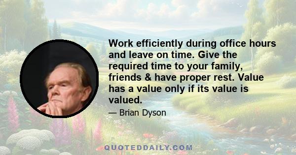 Work efficiently during office hours and leave on time. Give the required time to your family, friends & have proper rest. Value has a value only if its value is valued.