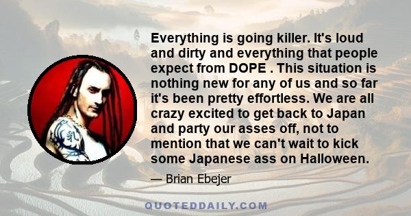 Everything is going killer. It's loud and dirty and everything that people expect from DOPE . This situation is nothing new for any of us and so far it's been pretty effortless. We are all crazy excited to get back to