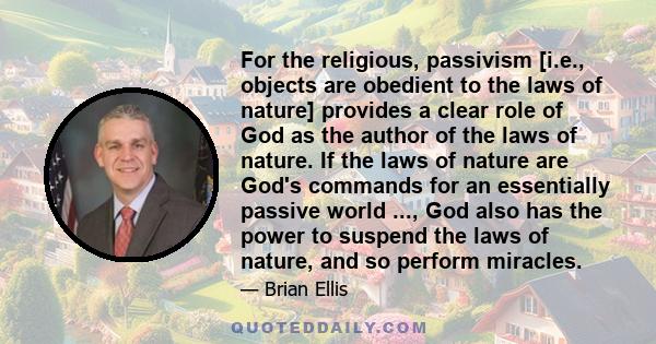 For the religious, passivism [i.e., objects are obedient to the laws of nature] provides a clear role of God as the author of the laws of nature. If the laws of nature are God's commands for an essentially passive world 