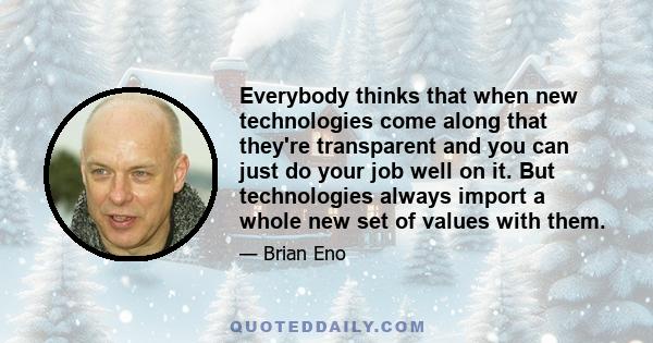 Everybody thinks that when new technologies come along that they're transparent and you can just do your job well on it. But technologies always import a whole new set of values with them.